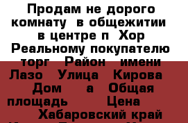 Продам не дорого комнату (в общежитии) в центре п. Хор Реальному покупателю торг › Район ­ имени Лазо › Улица ­ Кирова  › Дом ­ 25а › Общая площадь ­ 18 › Цена ­ 300 000 - Хабаровский край, Имени Лазо р-н, Хор рп Недвижимость » Квартиры продажа   . Хабаровский край